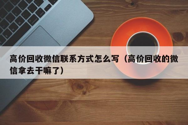 高价回收微信联系方式怎么写（高价回收的微信拿去干嘛了）