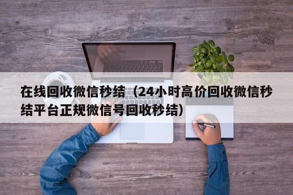 在线回收微信秒结（24小时高价回收微信秒结平台正规微信号回收秒结）