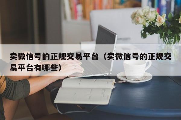 卖微信号的正规交易平台（卖微信号的正规交易平台有哪些）