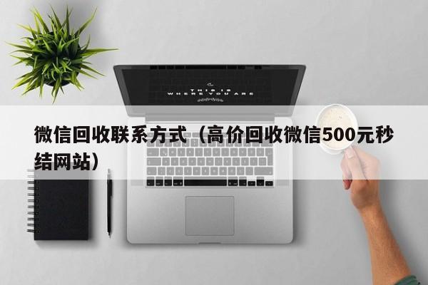 微信回收联系方式（高价回收微信500元秒结网站）