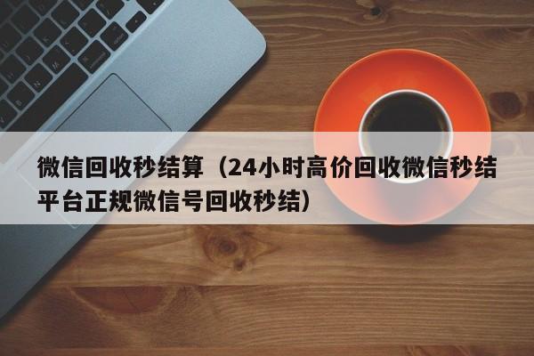 微信回收秒结算（24小时高价回收微信秒结平台正规微信号回收秒结）