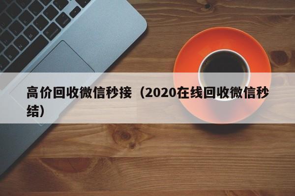 高价回收微信秒接（2020在线回收微信秒结）