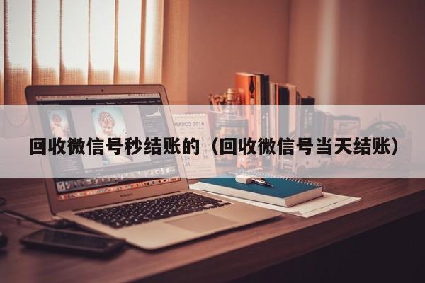 回收微信号秒结账的（回收微信号当天结账）