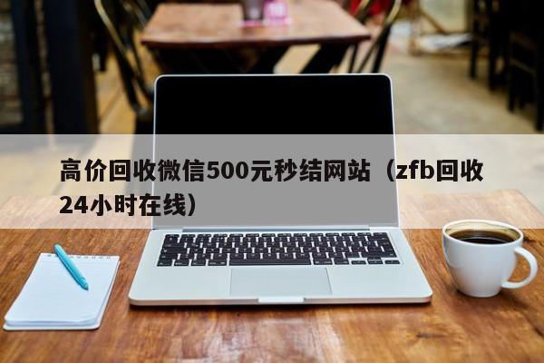 高价回收微信500元秒结网站（zfb回收24小时在线）