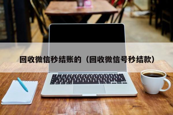 回收微信秒结账的（回收微信号秒结款）