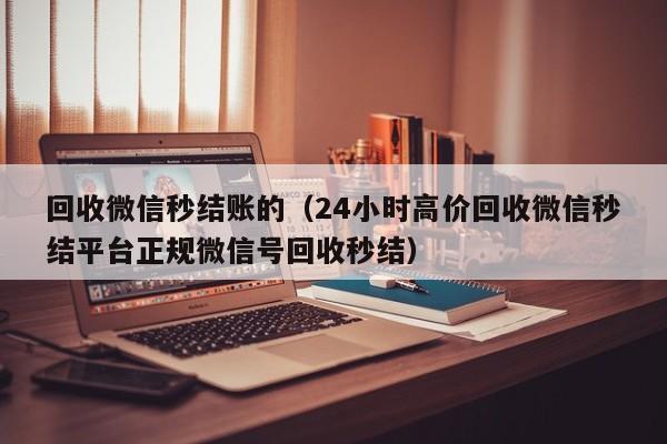 回收微信秒结账的（24小时高价回收微信秒结平台正规微信号回收秒结）