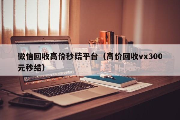 微信回收高价秒结平台（高价回收vx300元秒结）