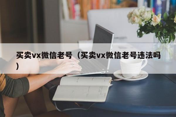 买卖vx微信老号（买卖vx微信老号违法吗）