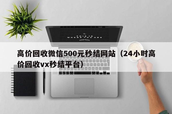 高价回收微信500元秒结网站（24小时高价回收vx秒结平台）