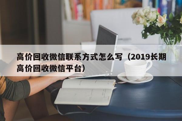 高价回收微信联系方式怎么写（2019长期高价回收微信平台）