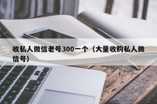 收私人微信老号300一个（大量收购私人微信号）