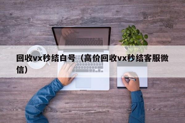 回收vx秒结白号（高价回收vx秒结客服微信）