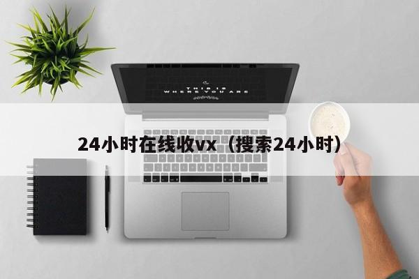 24小时在线收vx（搜索24小时）