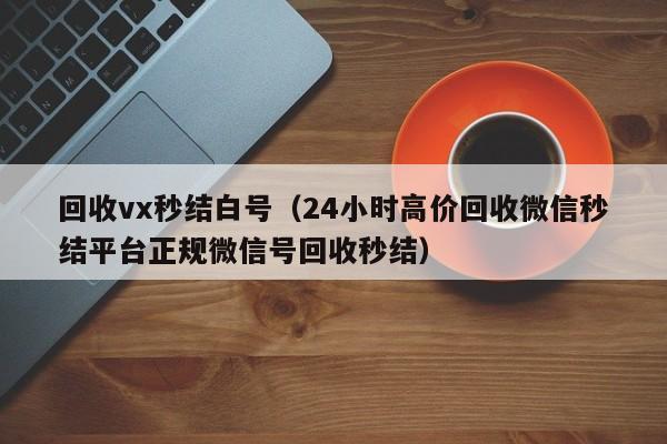 回收vx秒结白号（24小时高价回收微信秒结平台正规微信号回收秒结）