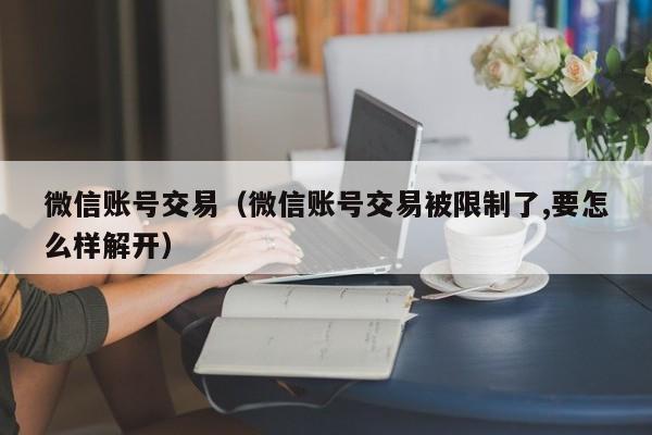 微信账号交易（微信账号交易被限制了,要怎么样解开）