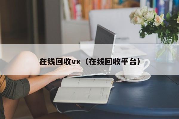 在线回收vx（在线回收平台）