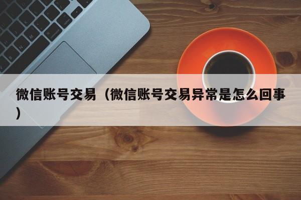 微信账号交易（微信账号交易异常是怎么回事）