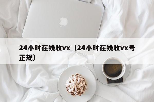 24小时在线收vx（24小时在线收vx号正规）