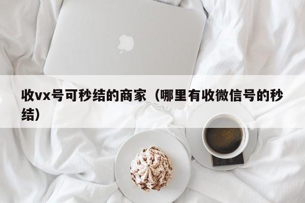 收vx号可秒结的商家（哪里有收微信号的秒结）