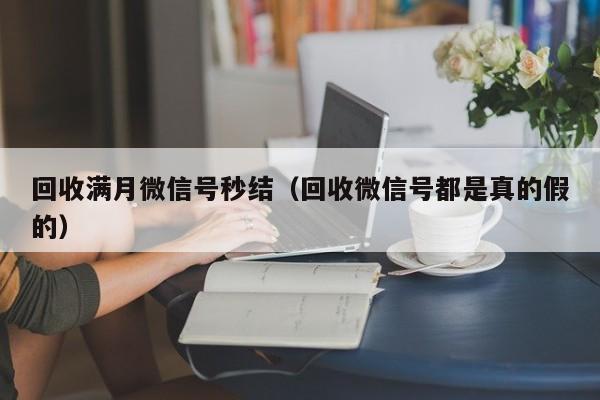 回收满月微信号秒结（回收微信号都是真的假的）