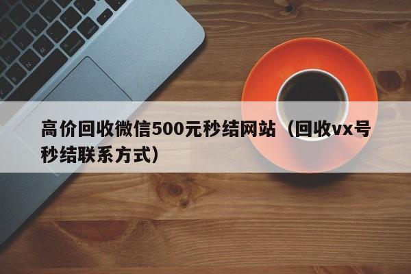 高价回收微信500元秒结网站（回收vx号秒结联系方式）