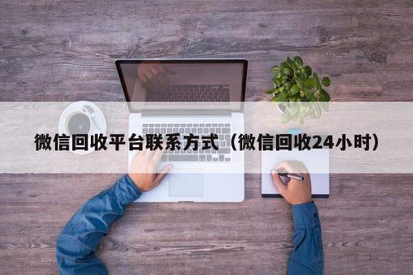 微信回收平台联系方式（微信回收24小时）