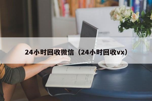 24小时回收微信（24小时回收vx）