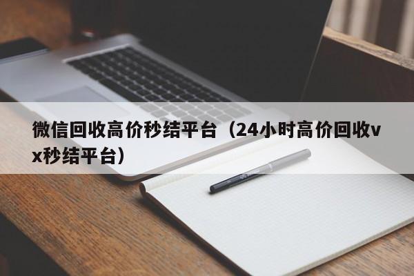 微信回收高价秒结平台（24小时高价回收vx秒结平台）