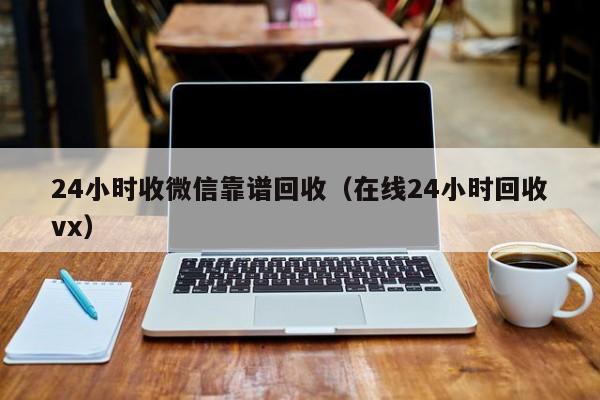 24小时收微信靠谱回收（在线24小时回收vx）